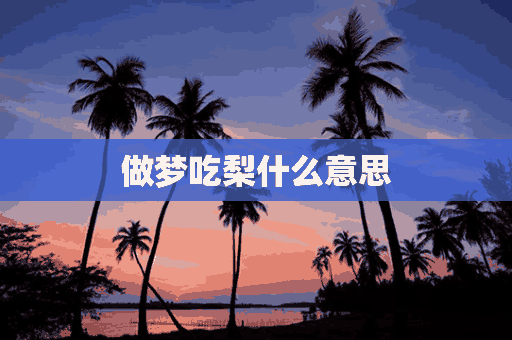 做梦吃梨什么意思(做梦吃梨什么意思周公解梦)